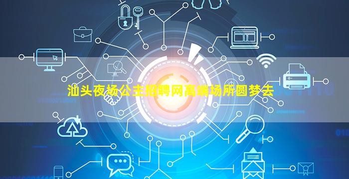 汕头夜场公主招聘网高端场所圆梦去